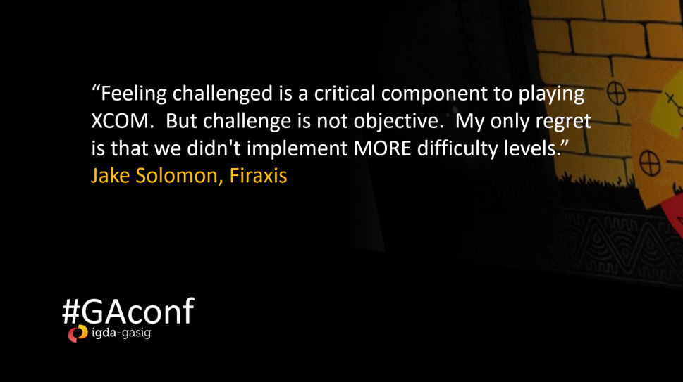 “Feeling challenged is a critical component to playing XCOM. But challenge is not objective. My only regret is that we didn't implement MORE difficulty levels.” Jake Solomon, Firaxis. GAconf, IGDA-GASIG