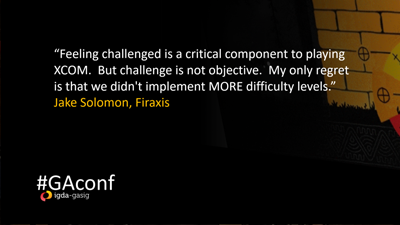 “Feeling challenged is a critical component to playing XCOM. But challenge is not objective. My only regret is that we didn't implement MORE difficulty levels.” Jake Solomon, Firaxis. GAconf, IGDA-GASIG